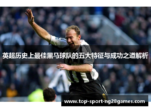 英超历史上最佳黑马球队的五大特征与成功之道解析