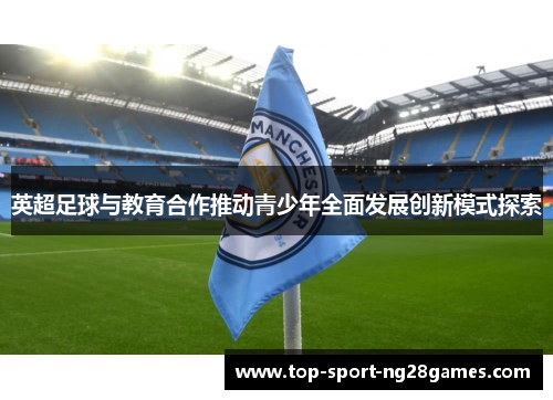 英超足球与教育合作推动青少年全面发展创新模式探索