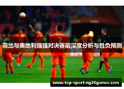 荷兰与奥地利强强对决赛前深度分析与胜负预测