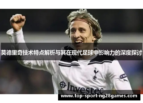 莫德里奇技术特点解析与其在现代足球中影响力的深度探讨