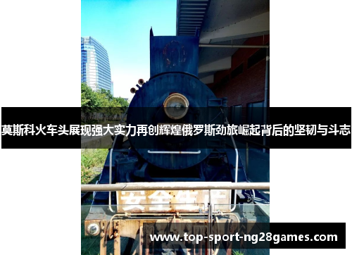 莫斯科火车头展现强大实力再创辉煌俄罗斯劲旅崛起背后的坚韧与斗志