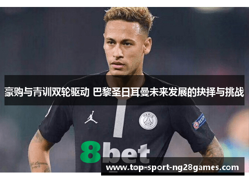 豪购与青训双轮驱动 巴黎圣日耳曼未来发展的抉择与挑战