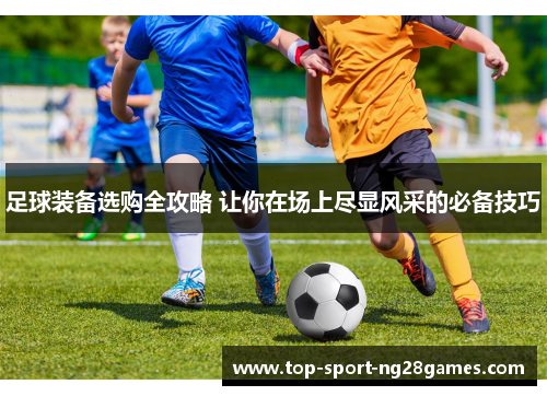足球装备选购全攻略 让你在场上尽显风采的必备技巧