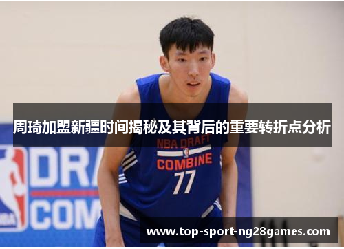 周琦加盟新疆时间揭秘及其背后的重要转折点分析