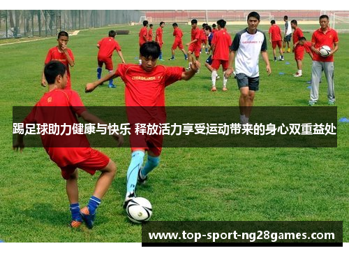 踢足球助力健康与快乐 释放活力享受运动带来的身心双重益处