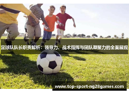 足球队队长职责解析：领导力、战术指挥与团队凝聚力的全面展现