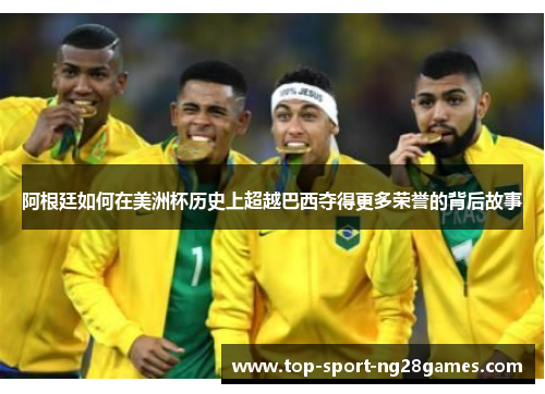 阿根廷如何在美洲杯历史上超越巴西夺得更多荣誉的背后故事