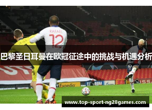 巴黎圣日耳曼在欧冠征途中的挑战与机遇分析