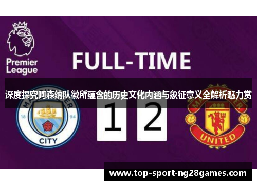 深度探究阿森纳队徽所蕴含的历史文化内涵与象征意义全解析魅力赏