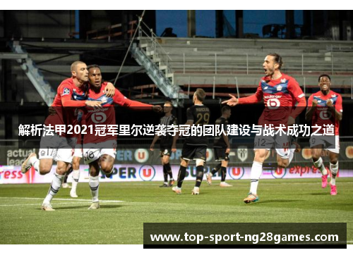 解析法甲2021冠军里尔逆袭夺冠的团队建设与战术成功之道