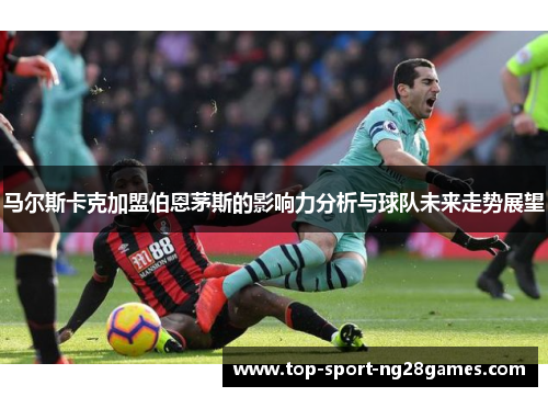 马尔斯卡克加盟伯恩茅斯的影响力分析与球队未来走势展望