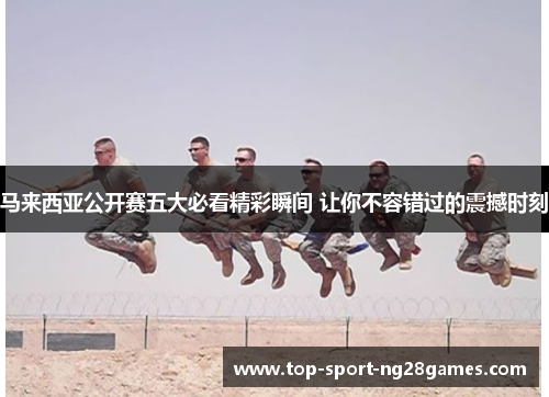 马来西亚公开赛五大必看精彩瞬间 让你不容错过的震撼时刻