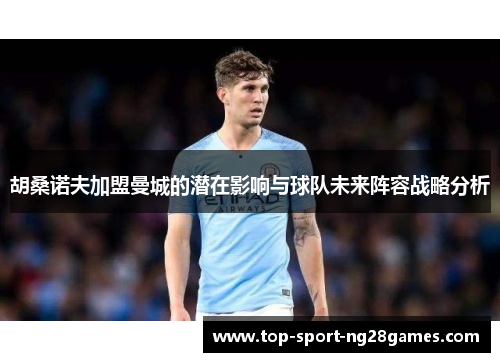 胡桑诺夫加盟曼城的潜在影响与球队未来阵容战略分析