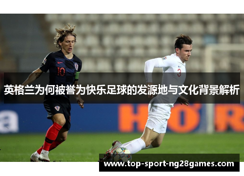 英格兰为何被誉为快乐足球的发源地与文化背景解析