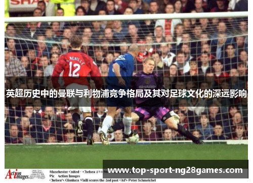 英超历史中的曼联与利物浦竞争格局及其对足球文化的深远影响 英超历史中的曼联与利物浦竞争格局及其对足球文化的深远影响