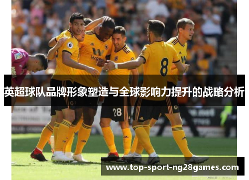 英超球队品牌形象塑造与全球影响力提升的战略分析