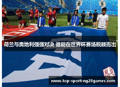 荷兰与奥地利强强对决 谁能在世界杯赛场脱颖而出