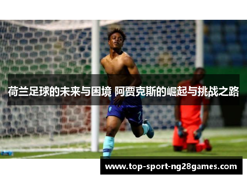 荷兰足球的未来与困境 阿贾克斯的崛起与挑战之路