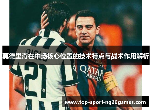 莫德里奇在中场核心位置的技术特点与战术作用解析