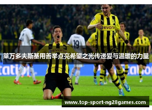 莱万多夫斯基用善举点亮希望之光传递爱与温暖的力量