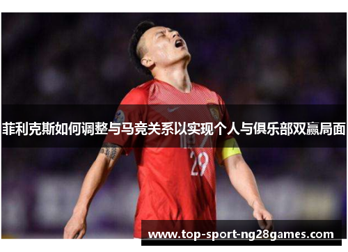 菲利克斯如何调整与马竞关系以实现个人与俱乐部双赢局面