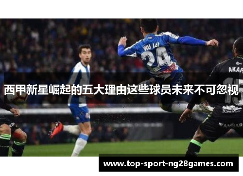 西甲新星崛起的五大理由这些球员未来不可忽视