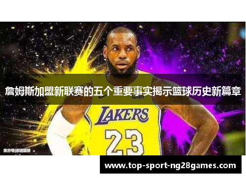 詹姆斯加盟新联赛的五个重要事实揭示篮球历史新篇章