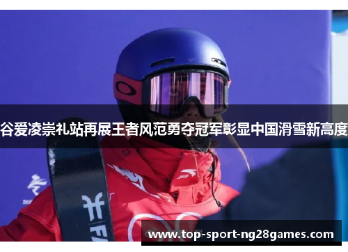谷爱凌崇礼站再展王者风范勇夺冠军彰显中国滑雪新高度