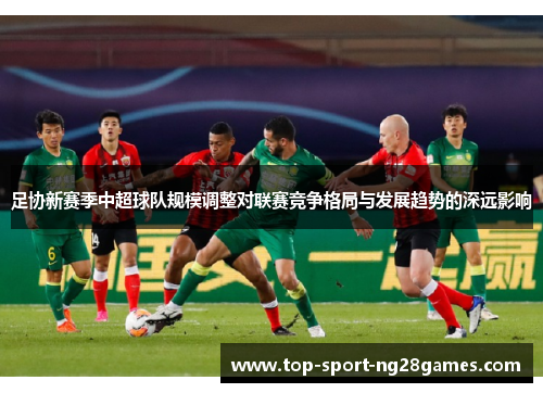 足协新赛季中超球队规模调整对联赛竞争格局与发展趋势的深远影响