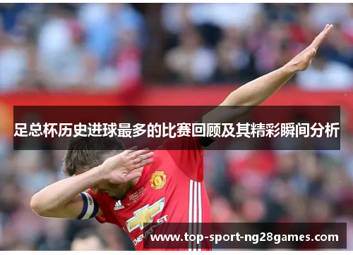 足总杯历史进球最多的比赛回顾及其精彩瞬间分析