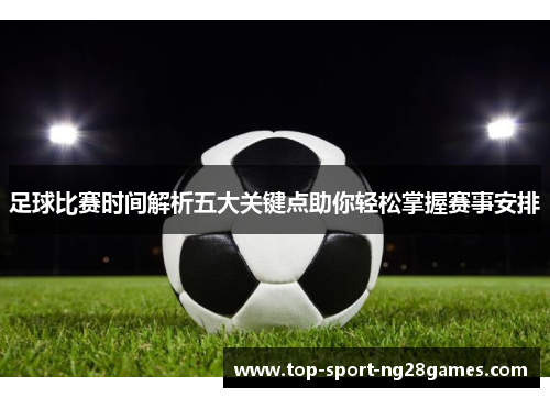 足球比赛时间解析五大关键点助你轻松掌握赛事安排