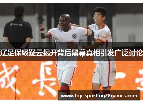 辽足保级疑云揭开背后黑幕真相引发广泛讨论