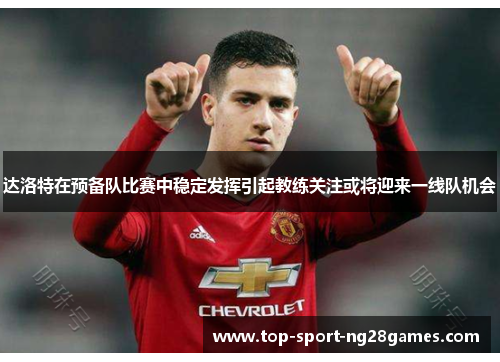 达洛特在预备队比赛中稳定发挥引起教练关注或将迎来一线队机会