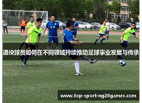 退役球员如何在不同领域持续推动足球事业发展与传承