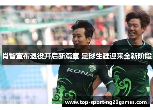 肖智宣布退役开启新篇章 足球生涯迎来全新阶段