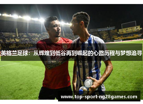 英格兰足球：从辉煌到低谷再到崛起的心路历程与梦想追寻