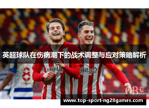 英超球队在伤病潮下的战术调整与应对策略解析 英超球队在伤病潮下的战术调整与应对策略解析
