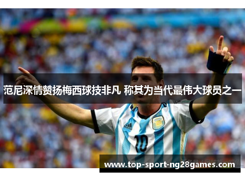 范尼深情赞扬梅西球技非凡 称其为当代最伟大球员之一 范尼深情赞扬梅西球技非凡 称其为当代最伟大球员之一
