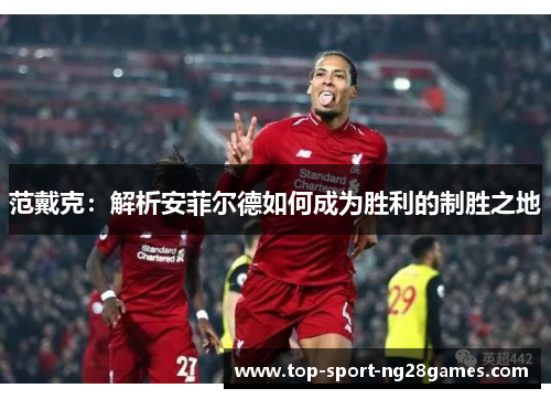 范戴克：解析安菲尔德如何成为胜利的制胜之地