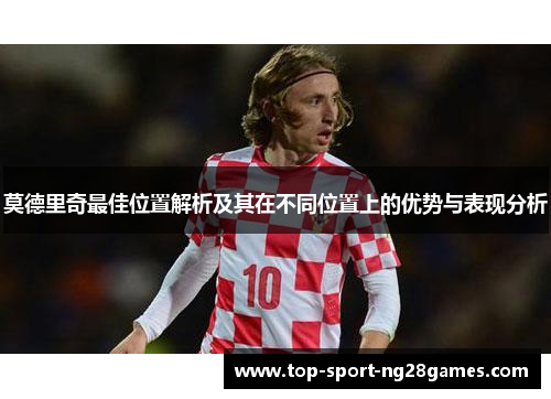 莫德里奇最佳位置解析及其在不同位置上的优势与表现分析