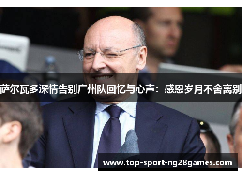 萨尔瓦多深情告别广州队回忆与心声:感恩岁月不舍离别 萨尔瓦多深情告别广州队回忆与心声:感恩岁月不舍离别