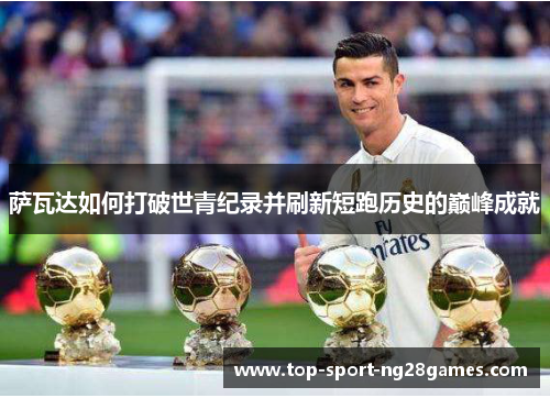 萨瓦达如何打破世青纪录并刷新短跑历史的巅峰成就