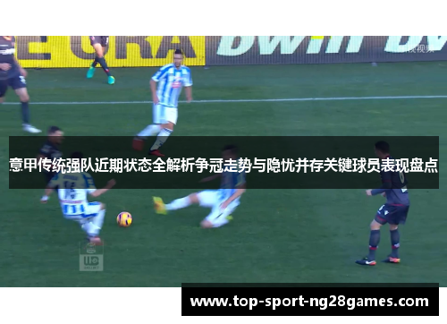 意甲传统强队近期状态全解析争冠走势与隐忧并存关键球员表现盘点