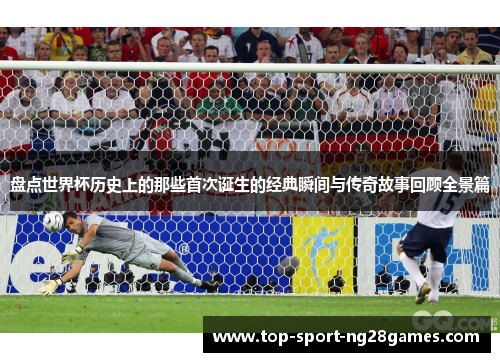 盘点世界杯历史上的那些首次诞生的经典瞬间与传奇故事回顾全景篇