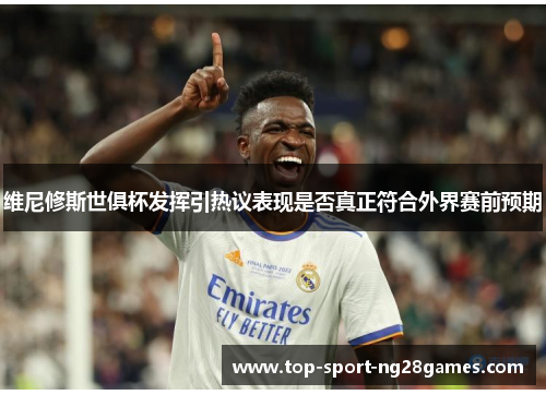 维尼修斯世俱杯发挥引热议表现是否真正符合外界赛前预期