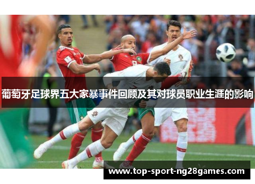 葡萄牙足球界五大家暴事件回顾及其对球员职业生涯的影响 葡萄牙足球界五大家暴事件回顾及其对球员职业生涯的影响