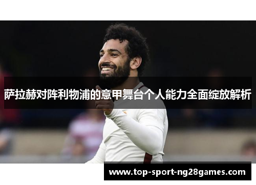 萨拉赫对阵利物浦的意甲舞台个人能力全面绽放解析