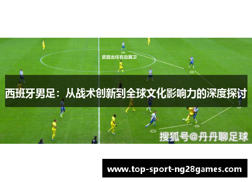 西班牙男足：从战术创新到全球文化影响力的深度探讨