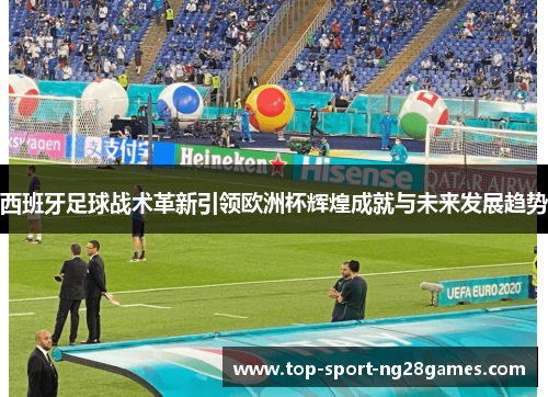 西班牙足球战术革新引领欧洲杯辉煌成就与未来发展趋势