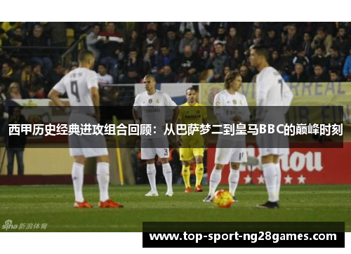 西甲历史经典进攻组合回顾：从巴萨梦二到皇马BBC的巅峰时刻